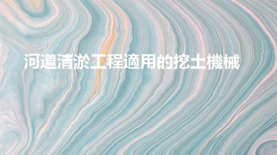 河道清淤工程適用的挖土機械是解放河道！提升城市環(huán)境質量的新方案是什么？